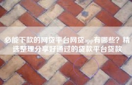 必能下款的网贷平台网贷app有哪些？精选整理分享好通过的贷款平台贷款