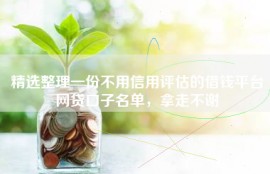 精选整理一份不用信用评估的借钱平台网贷口子名单，拿走不谢