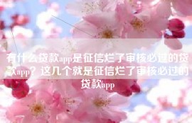 有什么贷款app是征信烂了审核必过的贷款app？这几个就是征信烂了审核必过的贷款app