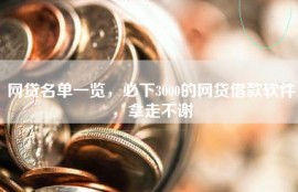 网贷名单一览，必下3000的网贷借款软件，拿走不谢