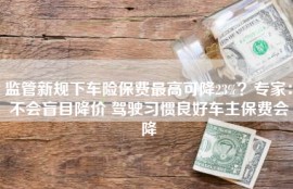 监管新规下车险保费最高可降23%？专家：不会盲目降价 驾驶习惯良好车主保费会降