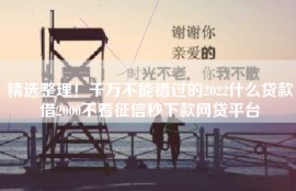 精选整理！千万不能错过的2022什么贷款借2000不看征信秒下款网贷平台
