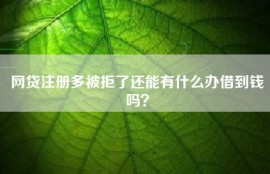 网贷注册多被拒了还能有什么办借到钱吗？