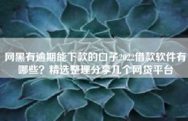 网黑有逾期能下款的口子2022借款软件有哪些？精选整理分享几个网贷平台