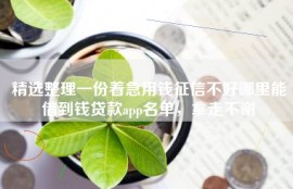 精选整理一份着急用钱征信不好哪里能借到钱贷款app名单，拿走不谢