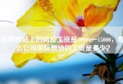 招聘网站上的岗位工资是10000—15000，那么公司实际想给的工资是多少？