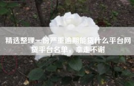 精选整理一份严重逾期能贷什么平台网贷平台名单，拿走不谢