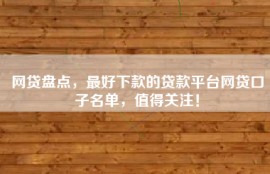 网贷盘点，最好下款的贷款平台网贷口子名单，值得关注！