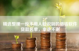 精选整理一份不用人脸识别的借钱软件贷款名单，拿走不谢