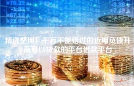 精选整理！千万不能错过的近期负债升高可以贷款的平台借款平台