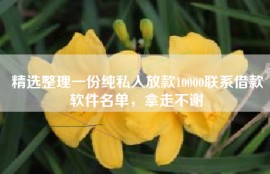 精选整理一份纯私人放款10000联系借款软件名单，拿走不谢