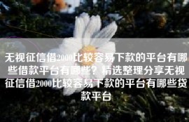 无视征信借2000比较容易下款的平台有哪些借款平台有哪些？精选整理分享无视征信借2000比较容易下款的平台有哪些贷款平台