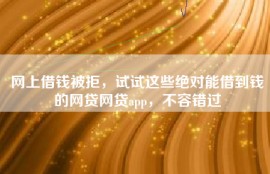 网上借钱被拒，试试这些绝对能借到钱的网贷网贷app，不容错过