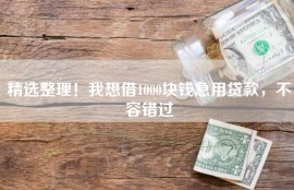 精选整理！我想借1000块钱急用贷款，不容错过