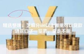 精选整理，芝麻分600以上哪里可以贷款借款口子一览表，拿走不谢