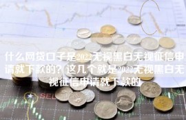什么网贷口子是2022无视黑白无视征信申请就下款的？这几个就是2022无视黑白无视征信申请就下款的