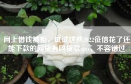 网上借钱被拒，试试这些2022征信花了还能下款的网贷有吗贷款app，不容错过