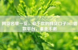网贷名单一览，必下款的网贷口子2022借款平台，拿走不谢