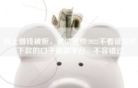 网上借钱被拒，试试这些2022不看征信必下款的口子借款平台，不容错过