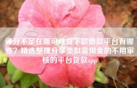评分不足在哪可以贷下款借款平台有哪些？精选整理分享类似备用金的不用审核的平台贷款app