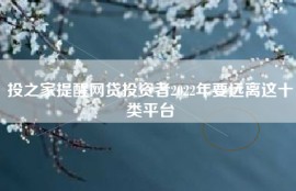 投之家提醒网贷投资者2022年要远离这十类平台