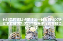 有什么网贷口子是什么平台好借钱又快又不看征信？这几个就是无视逾期和负债的贷款