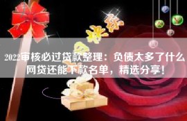 2022审核必过贷款整理：负债太多了什么网贷还能下款名单，精选分享！