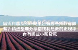借钱利息低的正规平台有哪些贷款有哪些？精选整理分享借钱利息低的正规平台有哪些小额贷款