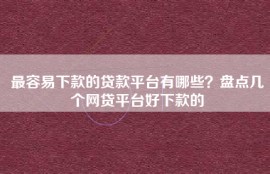 最容易下款的贷款平台有哪些？盘点几个网贷平台好下款的