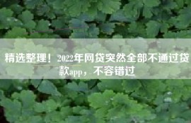 精选整理！2022年网贷突然全部不通过贷款app，不容错过