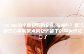 1000-3000的小额贷款网贷app有哪些？精选整理分享频繁点网贷还能下的平台借款口子
