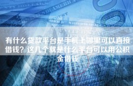 有什么贷款平台是手机上哪里可以直接借钱？这几个就是什么平台可以用公积金借钱