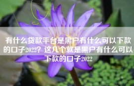 有什么贷款平台是黑户有什么可以下款的口子2022？这几个就是黑户有什么可以下款的口子2022