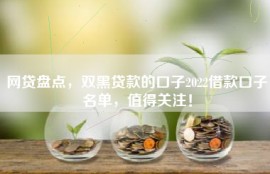 网贷盘点，双黑贷款的口子2022借款口子名单，值得关注！