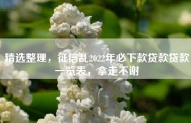 精选整理，征信乱2022年必下款贷款贷款一览表，拿走不谢