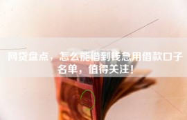 网贷盘点，怎么能借到钱急用借款口子名单，值得关注！