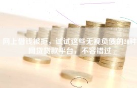 网上借钱被拒，试试这些无视负债的20种网贷贷款平台，不容错过