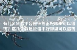 有什么贷款平台是征信不好哪里可以借钱？这几个就是征信不好哪里可以借钱