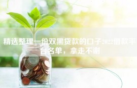 精选整理一份双黑贷款的口子2022借款平台名单，拿走不谢