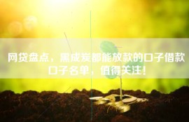 网贷盘点，黑成炭都能放款的口子借款口子名单，值得关注！