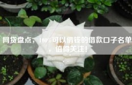 网贷盘点，100%可以借钱的借款口子名单，值得关注！