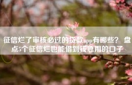 征信烂了审核必过的贷款app有哪些？ 盘点5个征信烂也能借到钱急用的口子