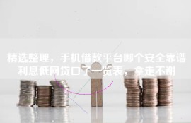 精选整理，手机借款平台哪个安全靠谱利息低网贷口子一览表，拿走不谢