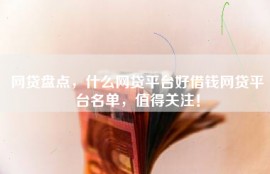 网贷盘点，什么网贷平台好借钱网贷平台名单，值得关注！