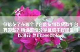 征信花了在哪个平台能贷到款贷款平台有哪些？精选整理分享征信不好哪里可以借钱 急用50000网贷app