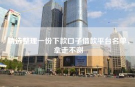 精选整理一份下款口子借款平台名单，拿走不谢