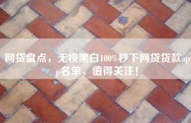 网贷盘点，无视黑白100%秒下网贷贷款app名单，值得关注！