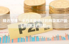 精选整理！千万不能错过的网贷黑户能下款的口子贷款app