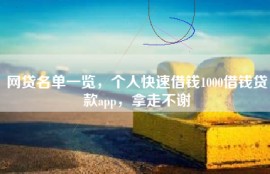 网贷名单一览，个人快速借钱1000借钱贷款app，拿走不谢