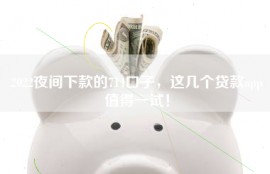 2022夜间下款的714口子，这几个贷款app值得一试！